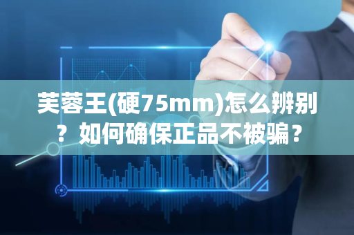 芙蓉王(硬75mm)怎么辨别？如何确保正品不被骗？